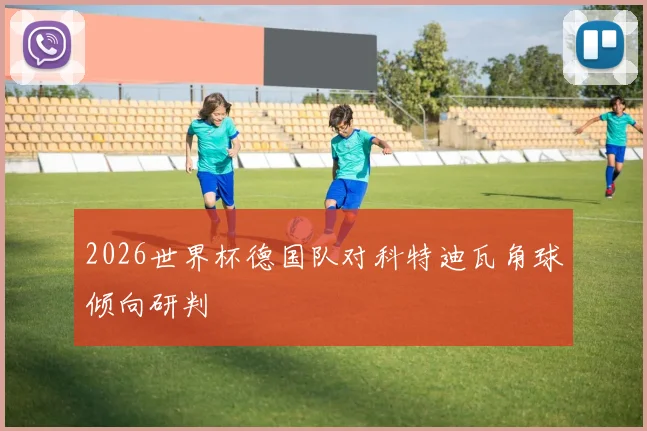 2026世界杯德国队对科特迪瓦角球倾向研判