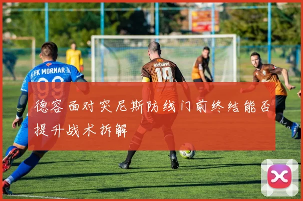 德容面对突尼斯防线门前终结能否提升战术拆解