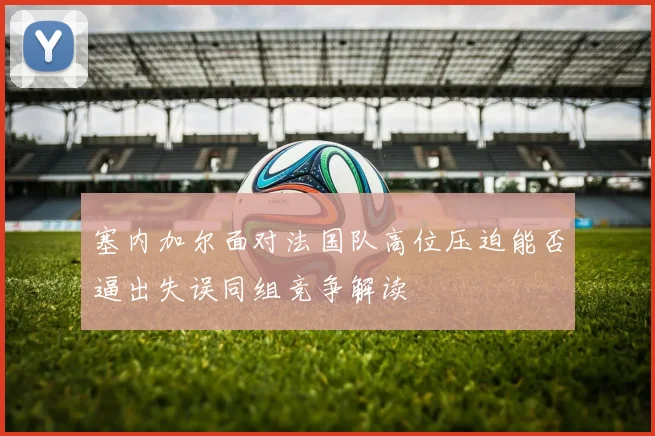 塞内加尔面对法国队高位压迫能否逼出失误同组竞争解读