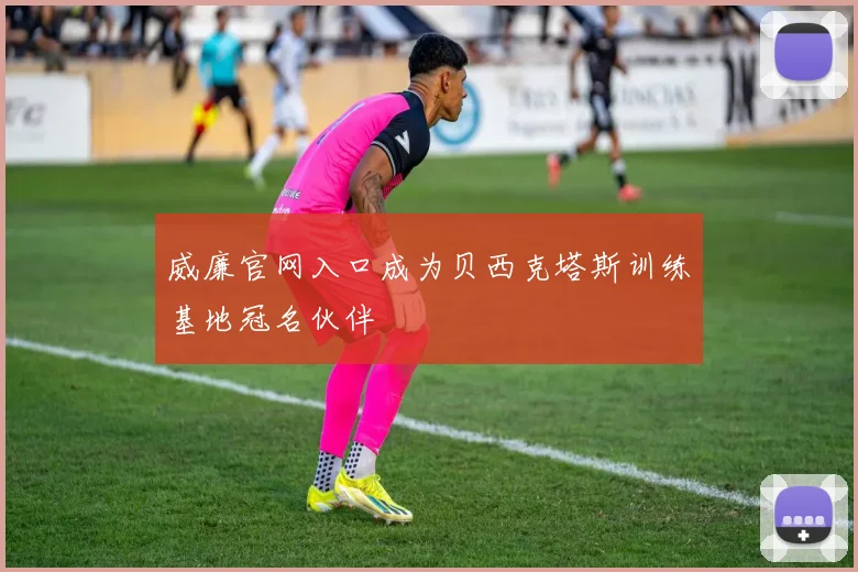 威廉官网入口成为贝西克塔斯训练基地冠名伙伴