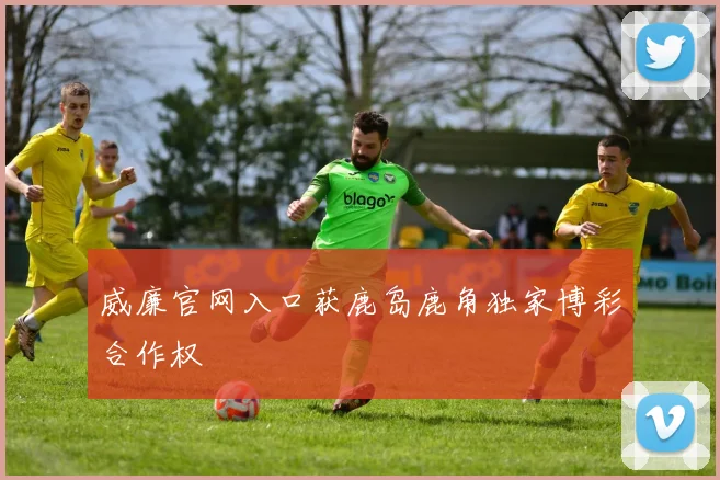 威廉官网入口获鹿岛鹿角独家博彩合作权