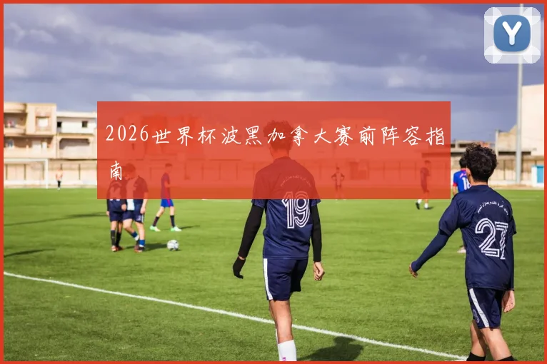 2026世界杯波黑加拿大赛前阵容指南