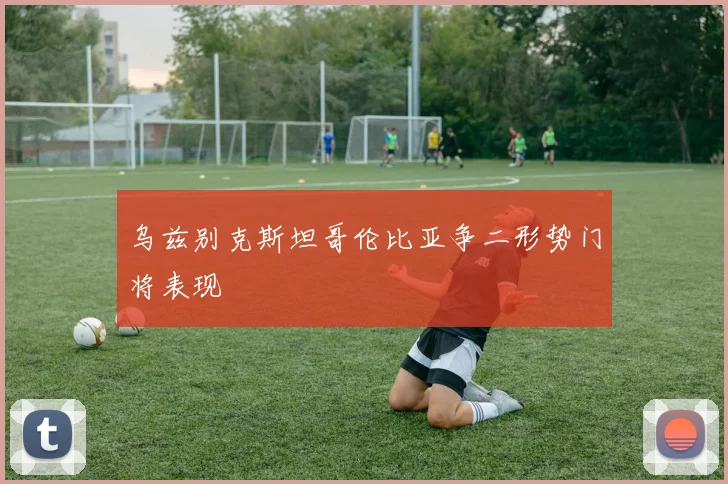 乌兹别克斯坦哥伦比亚争二形势门将表现