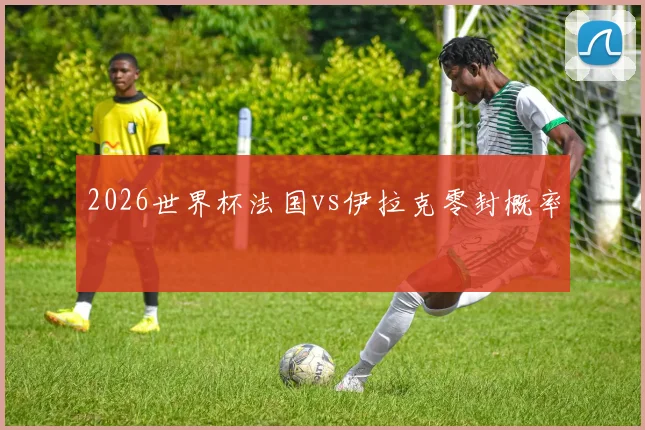 2026世界杯法国vs伊拉克零封概率