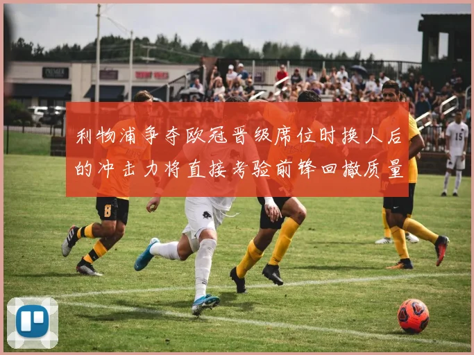 利物浦争夺欧冠晋级席位时换人后的冲击力将直接考验前锋回撤质量