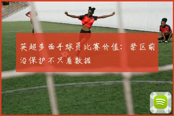 英超多面手球员比赛价值：禁区前沿保护不只看数据