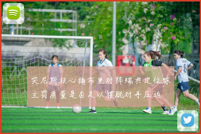 突尼斯核心梅布里对阵瑞典定位球主罚质量是否足以摆脱对手压迫