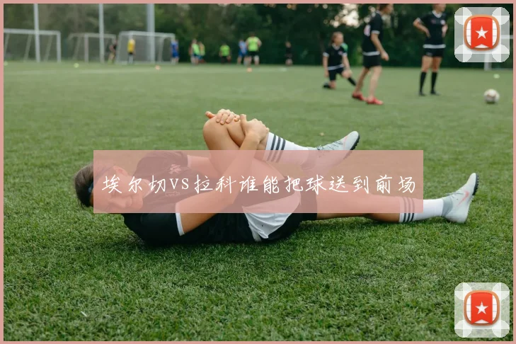 埃尔切vs拉科谁能把球送到前场