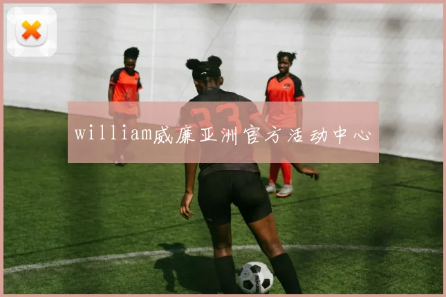 william威廉亚洲官方活动中心