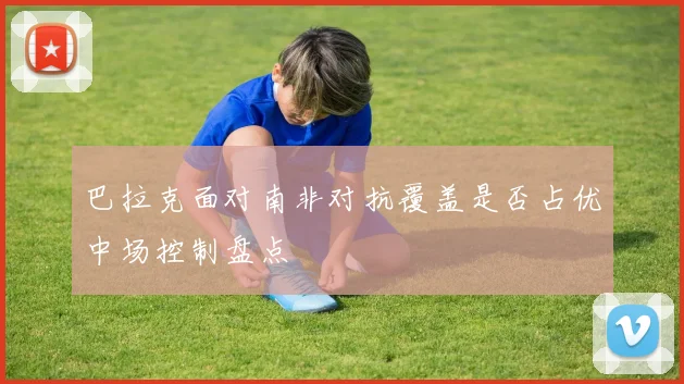 巴拉克面对南非对抗覆盖是否占优中场控制盘点