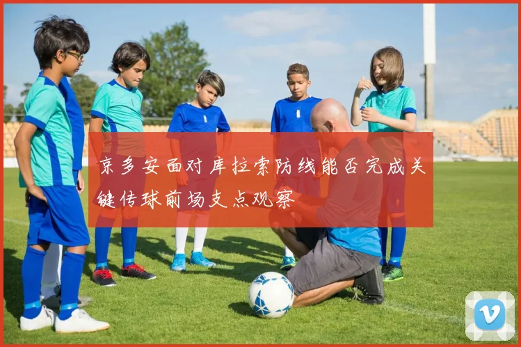 京多安面对库拉索防线能否完成关键传球前场支点观察